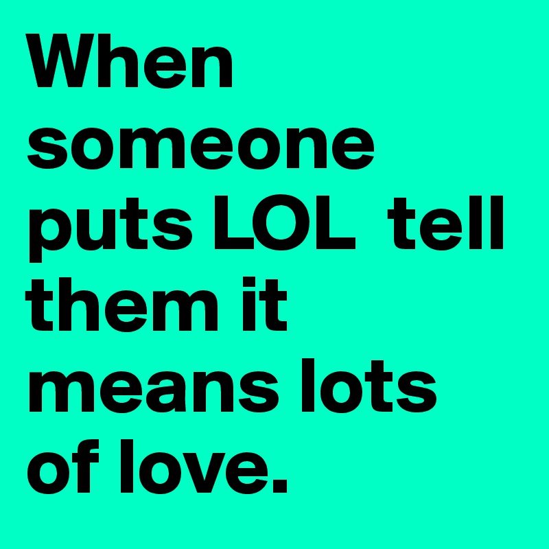 When someone puts LOL tell them it means lots of love. - Post by